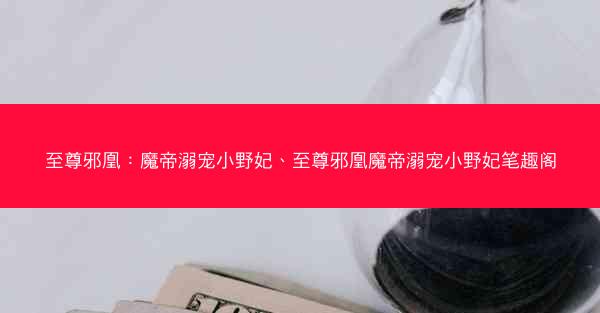 至尊邪凰：魔帝溺宠小野妃、至尊邪凰魔帝溺宠小野妃笔趣阁