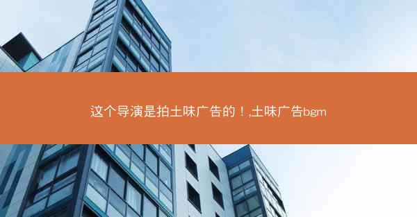 这个导演是拍土味广告的！,土味广告bgm