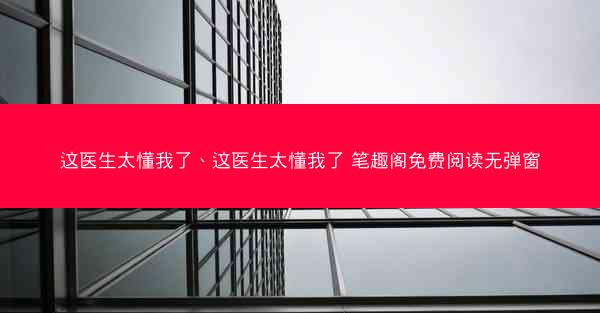 这医生太懂我了、这医生太懂我了 笔趣阁免费阅读无弹窗