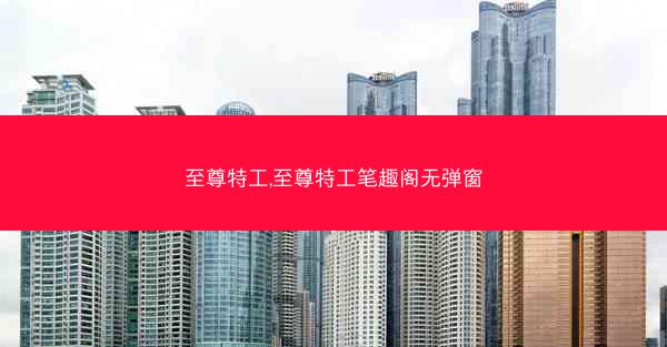 至尊特工,至尊特工笔趣阁无弹窗