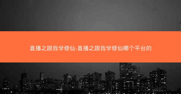直播之跟我学修仙-直播之跟我学修仙哪个平台的