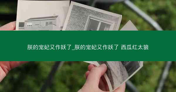 朕的宠妃又作妖了_朕的宠妃又作妖了 西瓜红太狼
