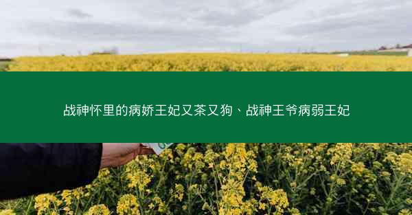 战神怀里的病娇王妃又茶又狗、战神王爷病弱王妃