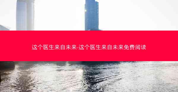 这个医生来自未来-这个医生来自未来免费阅读