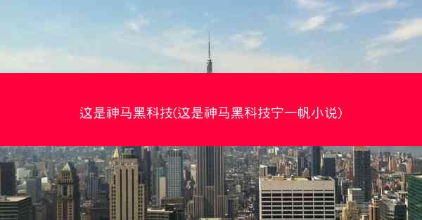 这是神马黑科技(这是神马黑科技宁一帆小说)