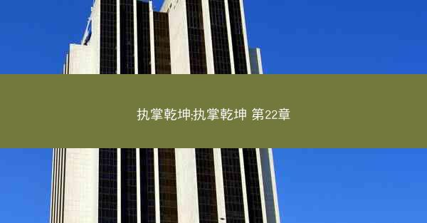 执掌乾坤;执掌乾坤 第22章