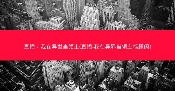 直播：我在异世当领主(直播-我在异界当领主笔趣阁)