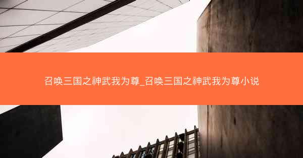 召唤三国之神武我为尊_召唤三国之神武我为尊小说