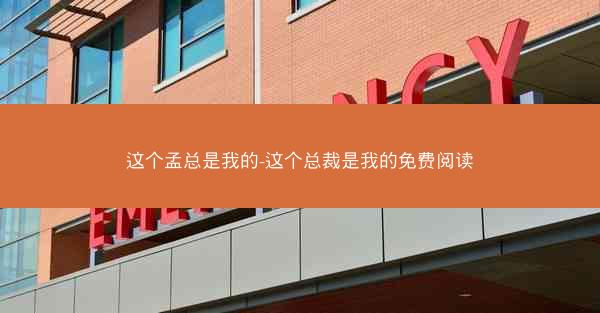 这个孟总是我的-这个总裁是我的免费阅读