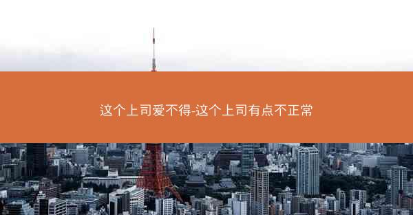 这个上司爱不得-这个上司有点不正常