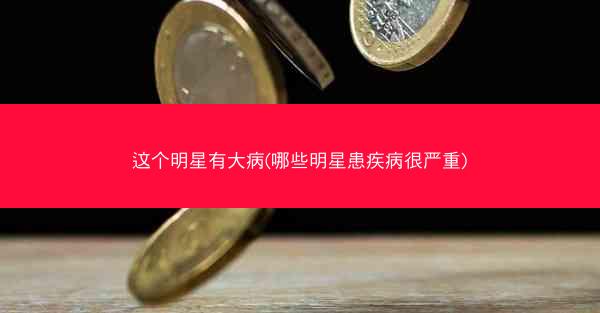 这个明星有大病(哪些明星患疾病很严重)