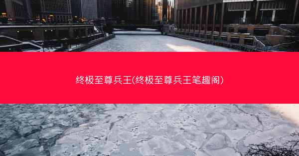 终极至尊兵王(终极至尊兵王笔趣阁)