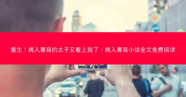 重生！病入膏肓的太子又看上我了、病入膏肓小说全文免费阅读