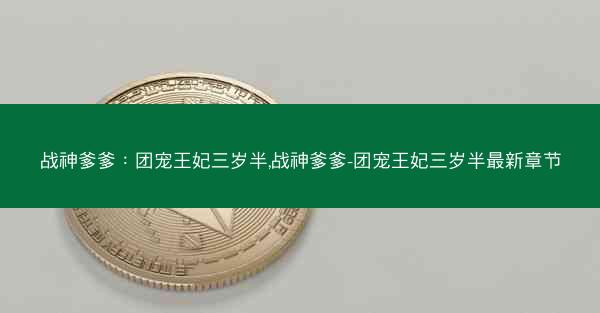 战神爹爹：团宠王妃三岁半,战神爹爹-团宠王妃三岁半最新章节