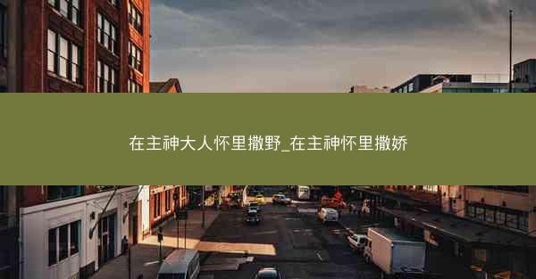 在主神大人怀里撒野_在主神怀里撒娇