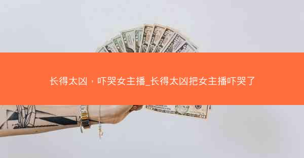 长得太凶，吓哭女主播_长得太凶把女主播吓哭了