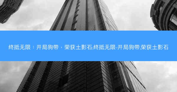 终抵无限：开局狗带，荣获土影石;终抵无限-开局狗带,荣获土影石