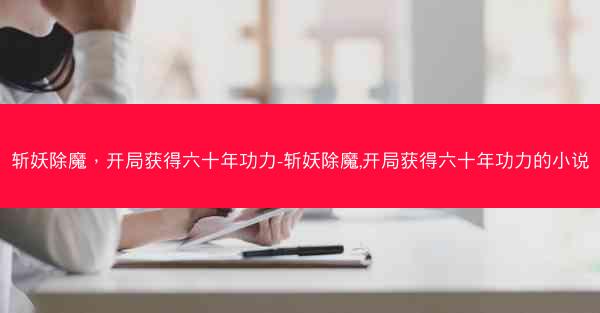 斩妖除魔，开局获得六十年功力-斩妖除魔,开局获得六十年功力的小说