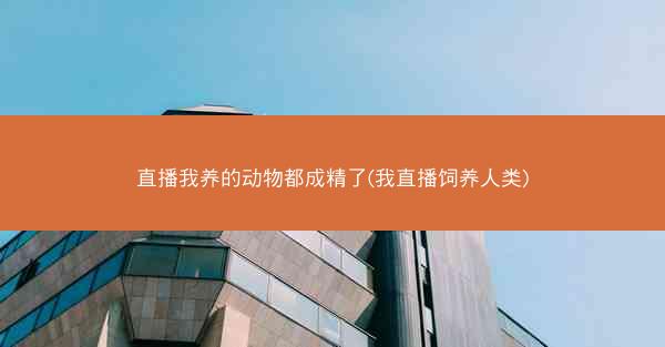 直播我养的动物都成精了(我直播饲养人类)