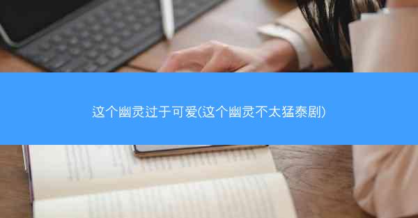 这个幽灵过于可爱(这个幽灵不太猛泰剧)