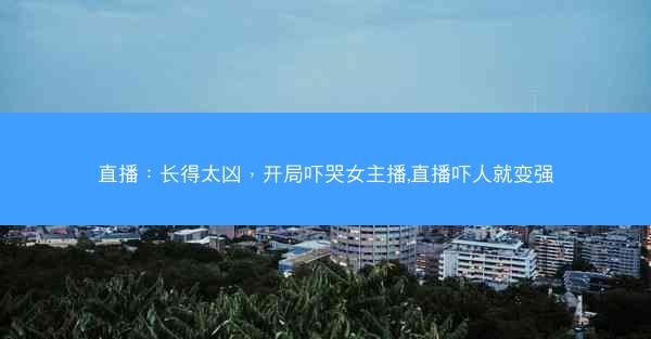 直播：长得太凶，开局吓哭女主播,直播吓人就变强