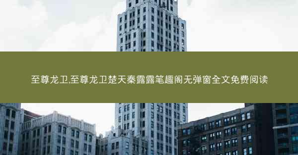 至尊龙卫,至尊龙卫楚天秦露露笔趣阁无弹窗全文免费阅读