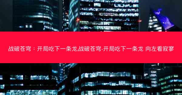 战破苍穹：开局吃下一条龙,战破苍穹-开局吃下一条龙 向左看寂寥