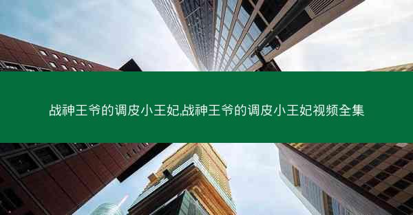 战神王爷的调皮小王妃,战神王爷的调皮小王妃视频全集