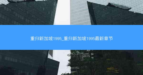 重归新加坡1995_重归新加坡1995最新章节