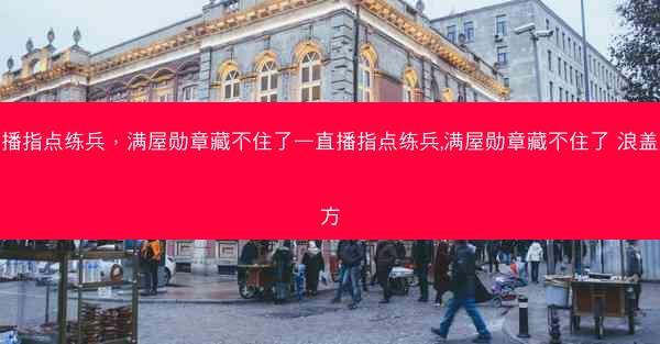 直播指点练兵，满屋勋章藏不住了—直播指点练兵,满屋勋章藏不住了 浪盖八方
