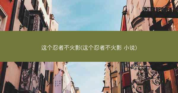 这个忍者不火影(这个忍者不火影 小说)