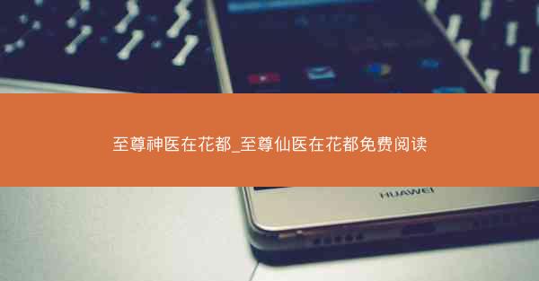 至尊神医在花都_至尊仙医在花都免费阅读