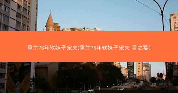 重生76年软妹子宠夫(重生76年软妹子宠夫 言之宴)