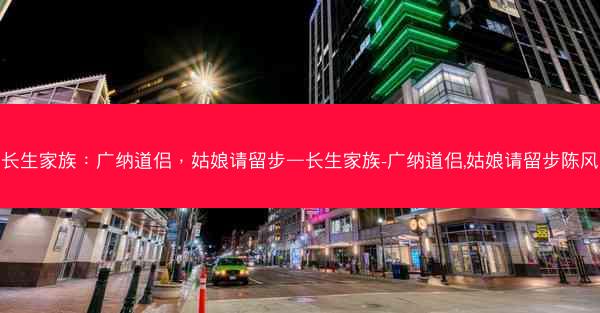 长生家族：广纳道侣，姑娘请留步—长生家族-广纳道侣,姑娘请留步陈风
