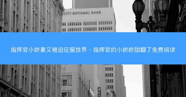 指挥官小娇妻又被迫征服世界、指挥官的小娇娇甜翻了免费阅读