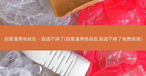 招惹渣男他叔后，我逃不掉了(招惹渣男他叔后,我逃不掉了免费阅读)