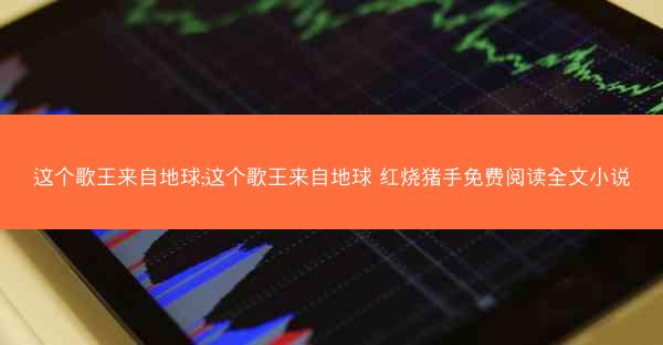 这个歌王来自地球;这个歌王来自地球 红烧猪手免费阅读全文小说