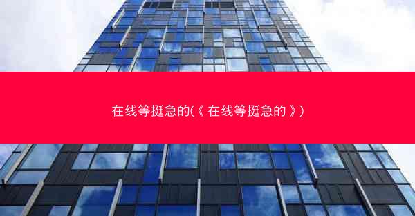 在线等挺急的(《在线等挺急的》)