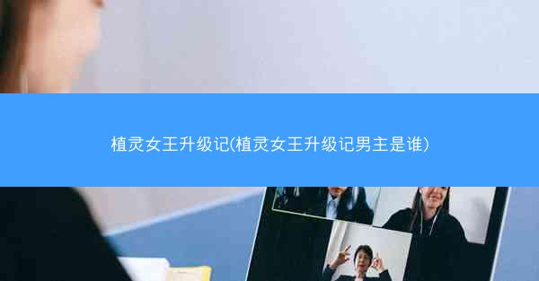 植灵女王升级记(植灵女王升级记男主是谁)