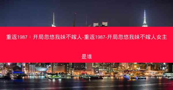 重返1987：开局忽悠我妹不嫁人-重返1987-开局忽悠我妹不嫁人女主是谁
