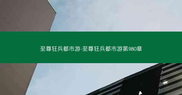 至尊狂兵都市游-至尊狂兵都市游第980章