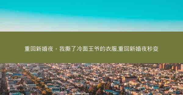 重回新婚夜，我撕了冷面王爷的衣服,重回新婚夜秒变