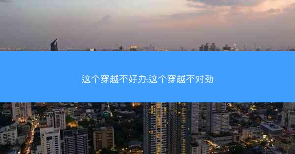 这个穿越不好办;这个穿越不对劲