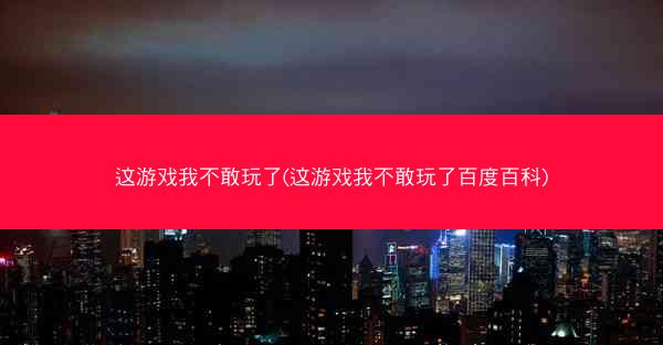 这游戏我不敢玩了(这游戏我不敢玩了百度百科)