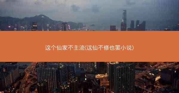 这个仙家不主流(这仙不修也罢小说)