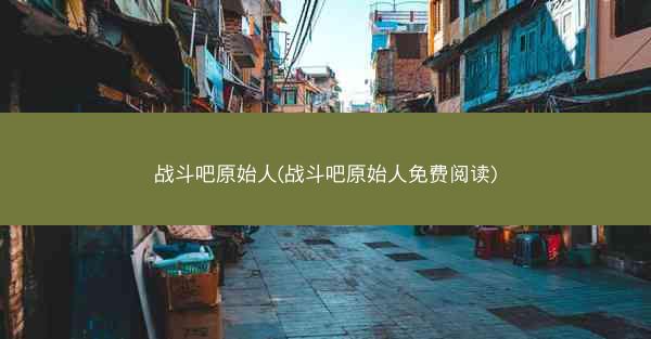 战斗吧原始人(战斗吧原始人免费阅读)