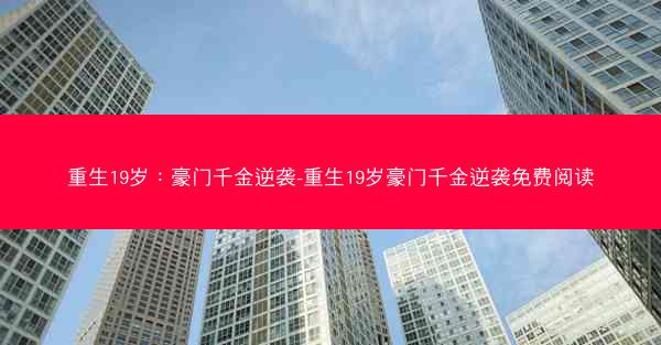 重生19岁：豪门千金逆袭-重生19岁豪门千金逆袭免费阅读