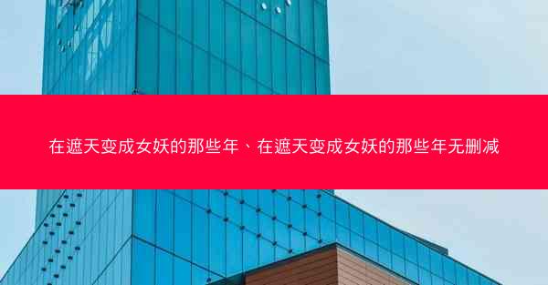 在遮天变成女妖的那些年、在遮天变成女妖的那些年无删减