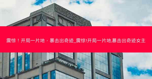 震惊！开局一片地，暴击出奇迹_震惊!开局一片地,暴击出奇迹女主