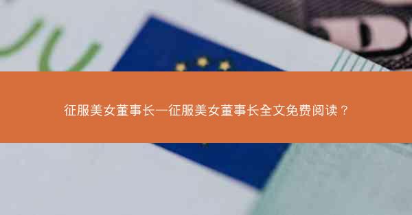 征服美女董事长—征服美女董事长全文免费阅读？